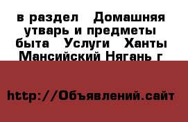  в раздел : Домашняя утварь и предметы быта » Услуги . Ханты-Мансийский,Нягань г.
